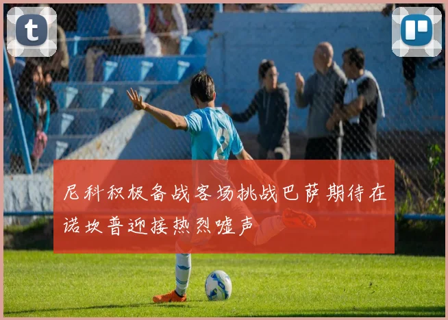 尼科积极备战客场挑战巴萨期待在诺坎普迎接热烈嘘声