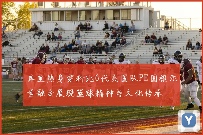 库里热身穿科比6代美国队PE国旗元素融合展现篮球精神与文化传承