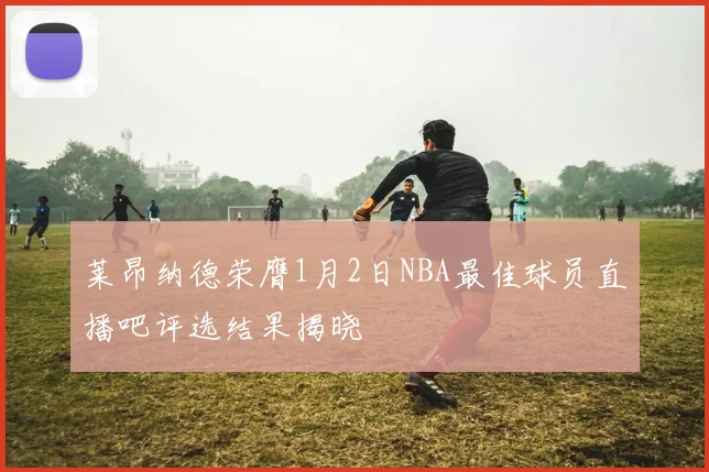 莱昂纳德荣膺1月2日NBA最佳球员直播吧评选结果揭晓