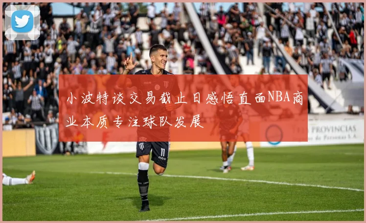 小波特谈交易截止日感悟直面NBA商业本质专注球队发展