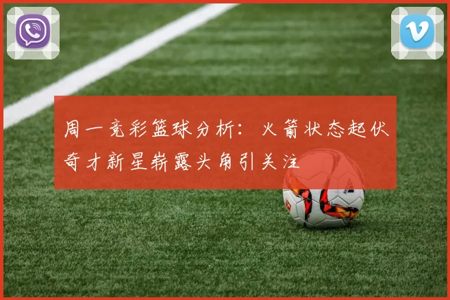 周一竞彩篮球分析：火箭状态起伏奇才新星崭露头角引关注
