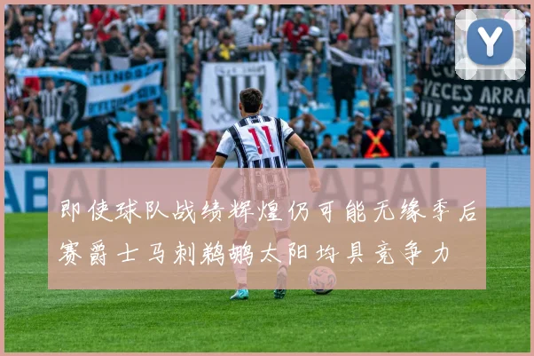 即使球队战绩辉煌仍可能无缘季后赛爵士马刺鹈鹕太阳均具竞争力