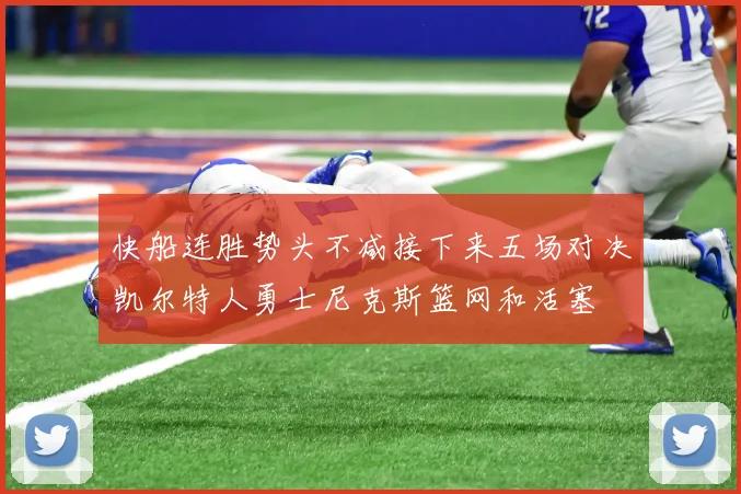 快船连胜势头不减接下来五场对决凯尔特人勇士尼克斯篮网和活塞