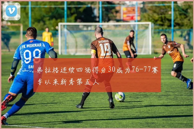 弗拉格连续四场得分30成为76-77赛季以来新秀第五人