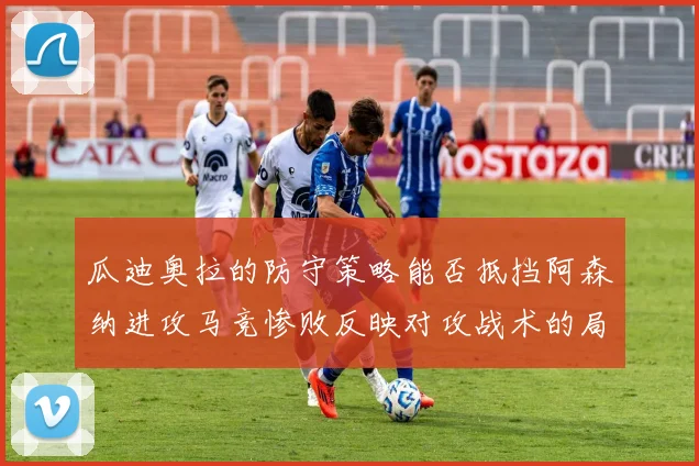 瓜迪奥拉的防守策略能否抵挡阿森纳进攻马竞惨败反映对攻战术的局限性