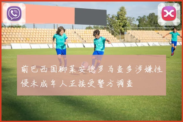 前巴西国脚莱安德罗马查多涉嫌性侵未成年人正接受警方调查