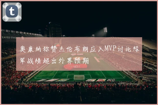 奥康纳称赞杰伦布朗应入MVP讨论绿军战绩超出外界预期