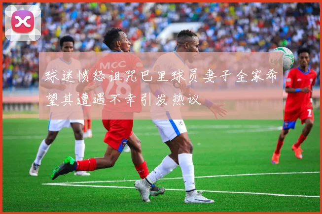 球迷愤怒诅咒巴里球员妻子全家希望其遭遇不幸引发热议