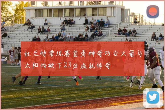 杜兰特常规赛首秀神奇巧合火箭与太阳均砍下23分成就传奇