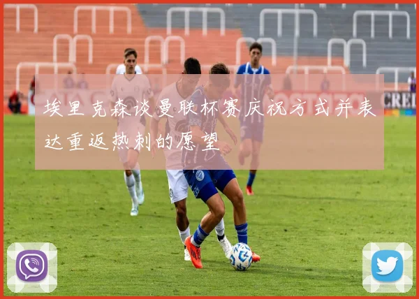 埃里克森谈曼联杯赛庆祝方式并表达重返热刺的愿望