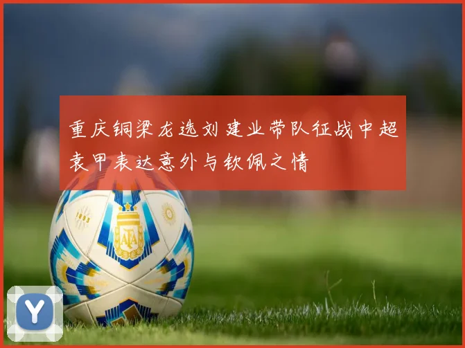 重庆铜梁龙选刘建业带队征战中超袁甲表达意外与钦佩之情