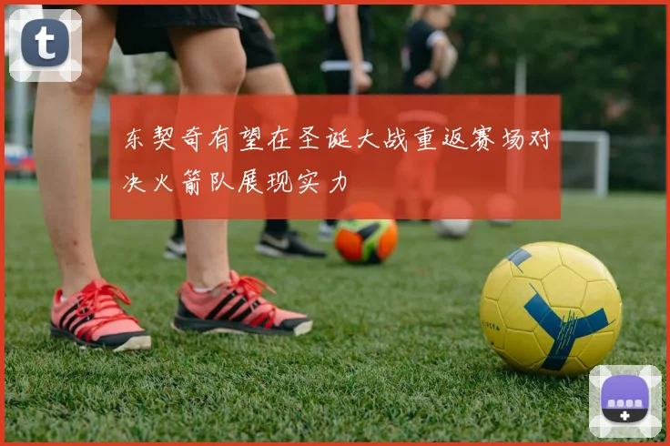 东契奇有望在圣诞大战重返赛场对决火箭队展现实力