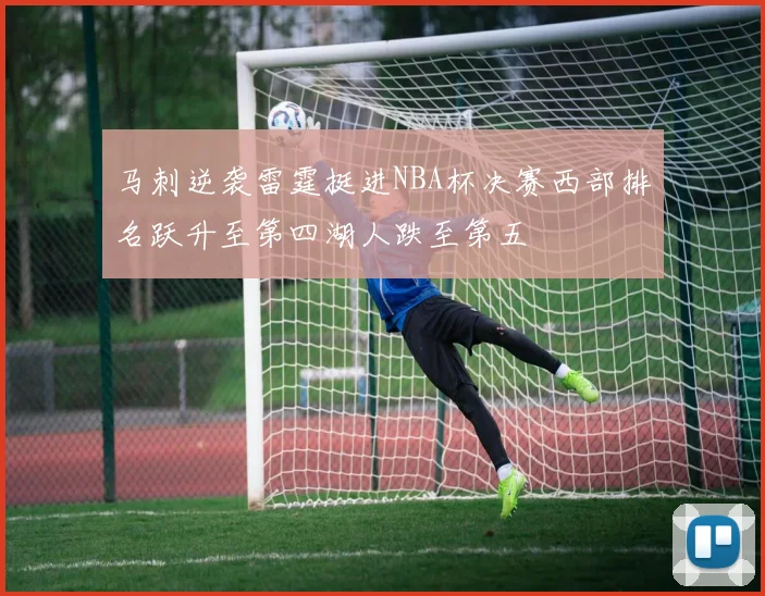 马刺逆袭雷霆挺进NBA杯决赛西部排名跃升至第四湖人跌至第五