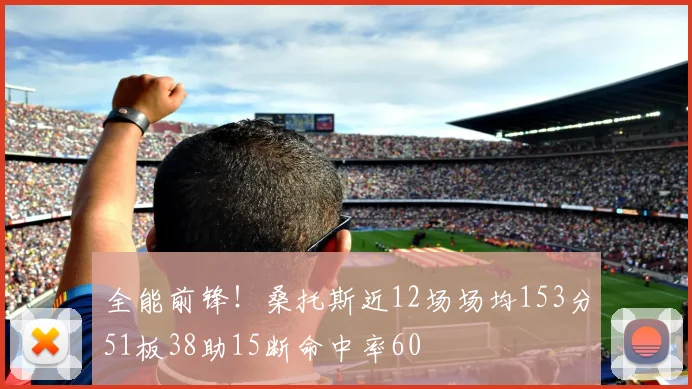 全能前锋！桑托斯近12场场均153分51板38助15断命中率60