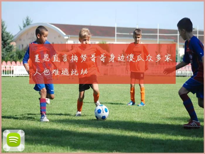 基恩直言梅努哥哥身边傻瓜众多家人也难逃此劫