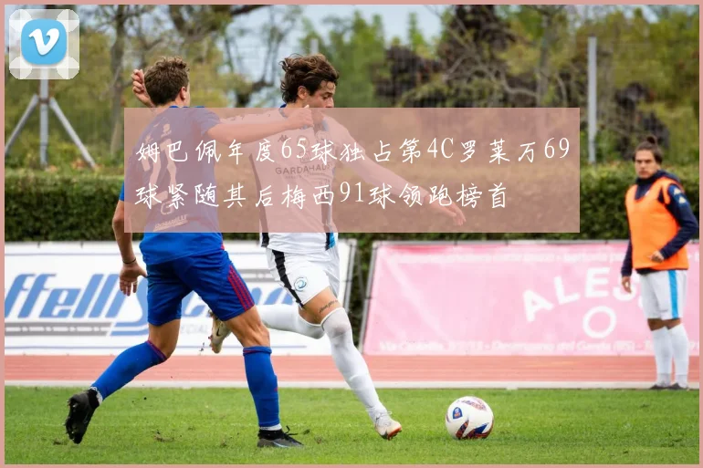 姆巴佩年度65球独占第4C罗莱万69球紧随其后梅西91球领跑榜首