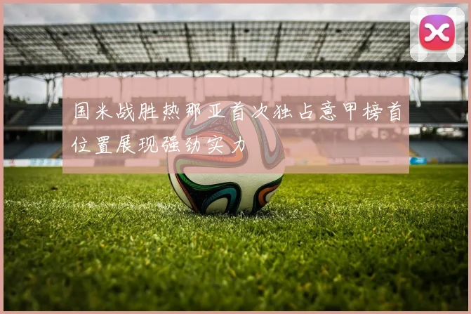 国米战胜热那亚首次独占意甲榜首位置展现强劲实力