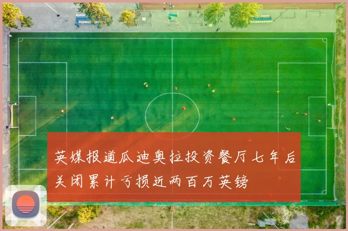 英媒报道瓜迪奥拉投资餐厅七年后关闭累计亏损近两百万英镑