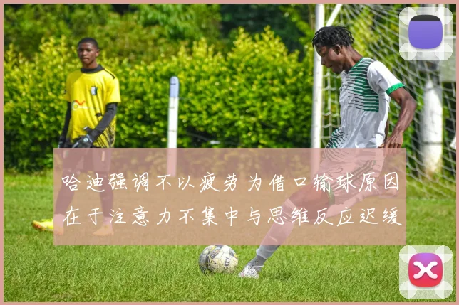哈迪强调不以疲劳为借口输球原因在于注意力不集中与思维反应迟缓