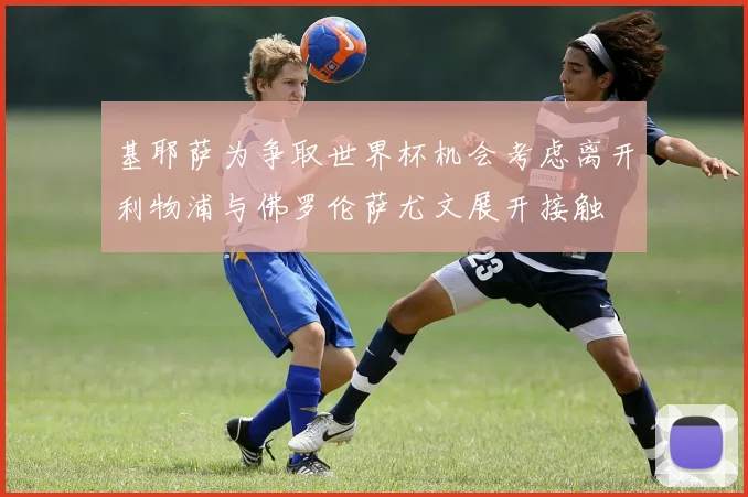 基耶萨为争取世界杯机会考虑离开利物浦与佛罗伦萨尤文展开接触