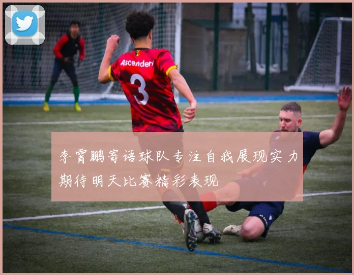 李霄鹏寄语球队专注自我展现实力期待明天比赛精彩表现