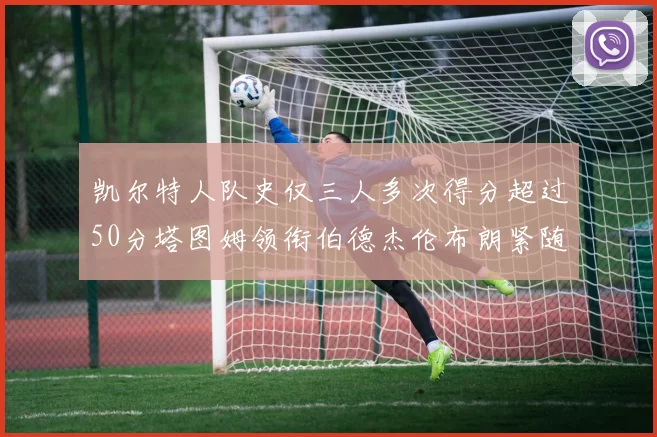 凯尔特人队史仅三人多次得分超过50分塔图姆领衔伯德杰伦布朗紧随其后