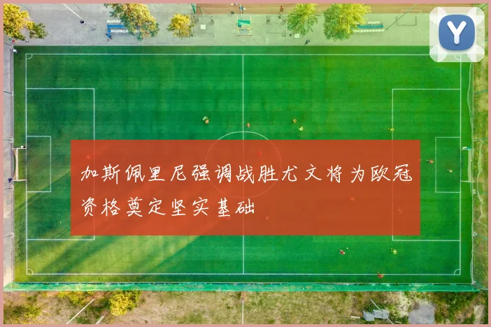 加斯佩里尼强调战胜尤文将为欧冠资格奠定坚实基础