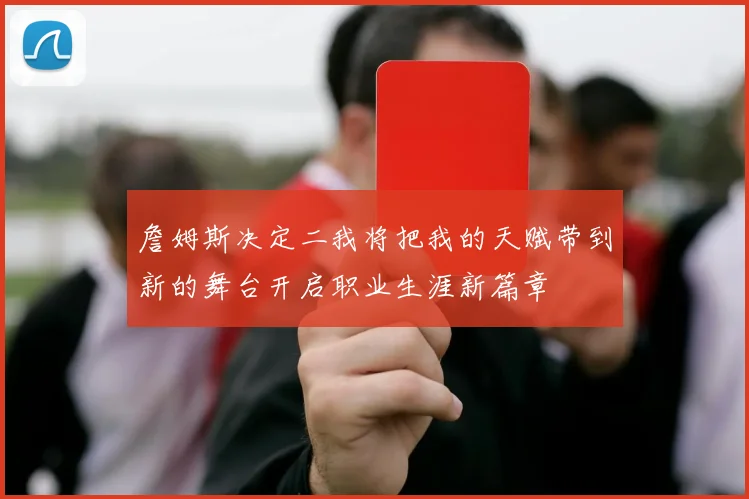 詹姆斯决定二我将把我的天赋带到新的舞台开启职业生涯新篇章