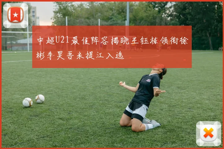中超U21最佳阵容揭晓王钰栋领衔徐彬李昊吾米提江入选