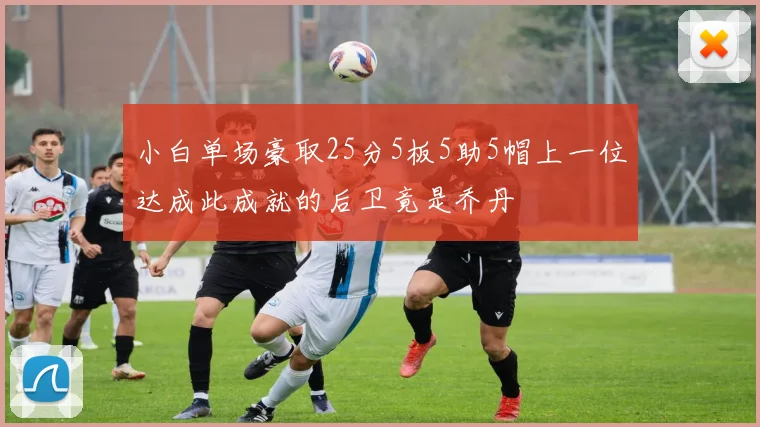 小白单场豪取25分5板5助5帽上一位达成此成就的后卫竟是乔丹