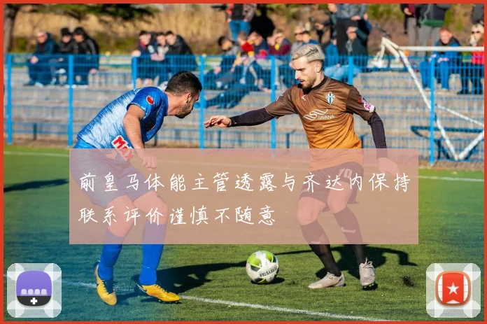 前皇马体能主管透露与齐达内保持联系评价谨慎不随意