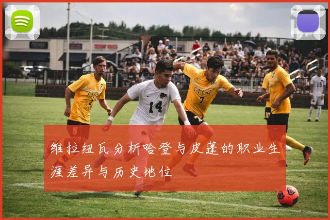 维拉纽瓦分析哈登与皮蓬的职业生涯差异与历史地位