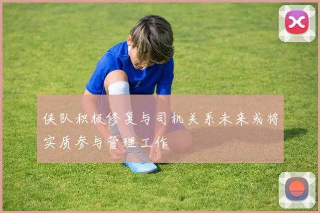 侠队积极修复与司机关系未来或将实质参与管理工作