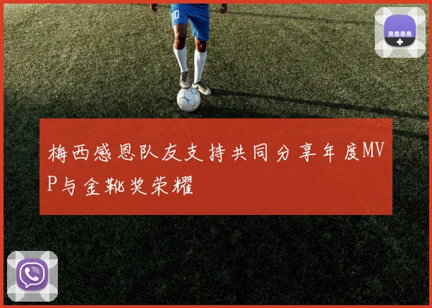 梅西感恩队友支持共同分享年度MVP与金靴奖荣耀