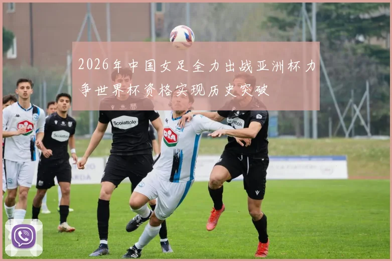 2026年中国女足全力出战亚洲杯力争世界杯资格实现历史突破