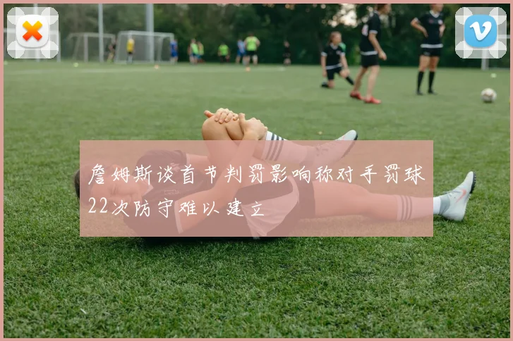 詹姆斯谈首节判罚影响称对手罚球22次防守难以建立