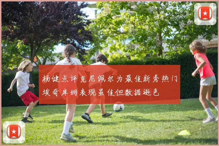 杨健点评克尼佩尔为最佳新秀热门埃奇库姆表现虽佳但数据逊色