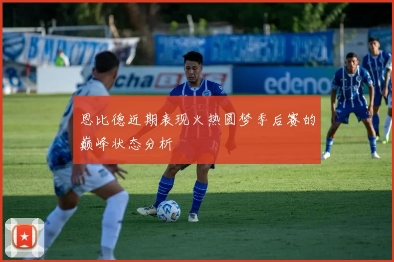 恩比德近期表现火热圆梦季后赛的巅峰状态分析