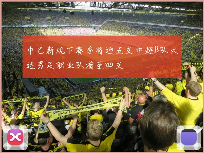 中乙新规下赛季将迎五支中超B队大连男足职业队增至四支