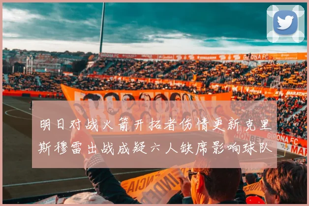 明日对战火箭开拓者伤情更新克里斯穆雷出战成疑六人缺席影响球队实力