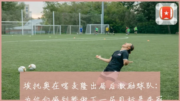 埃托奥在喀麦隆出局后激励球队:为你们感到骄傲下一届目标是夺冠