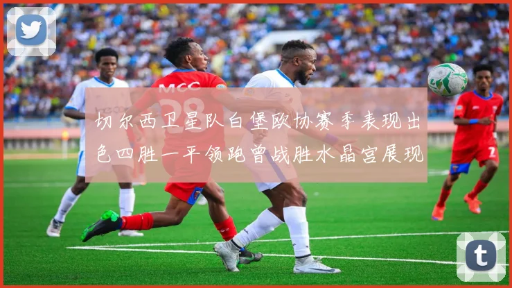 切尔西卫星队白堡欧协赛季表现出色四胜一平领跑曾战胜水晶宫展现实力