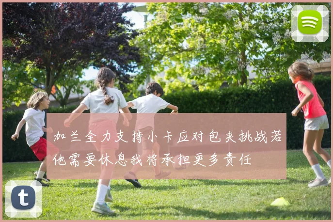 加兰全力支持小卡应对包夹挑战若他需要休息我将承担更多责任