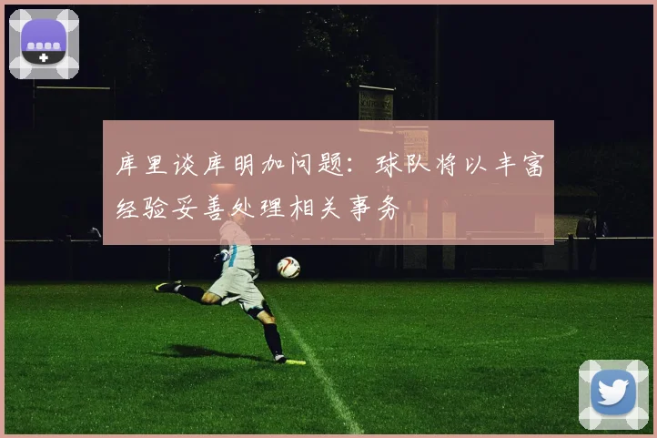 库里谈库明加问题：球队将以丰富经验妥善处理相关事务