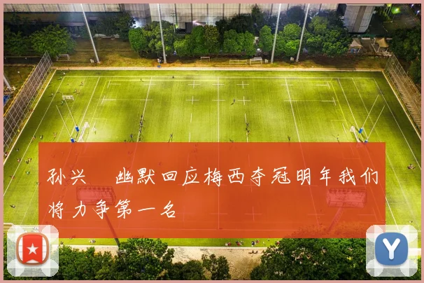 孙兴慜幽默回应梅西夺冠明年我们将力争第一名