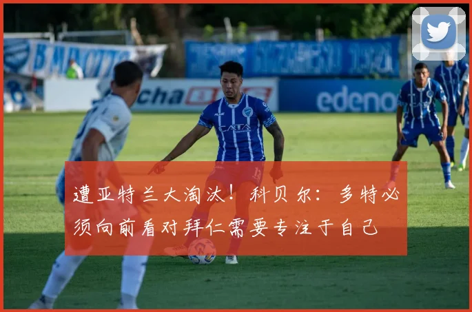 遭亚特兰大淘汰！科贝尔：多特必须向前看对拜仁需要专注于自己