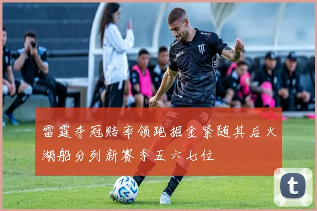 雷霆夺冠赔率领跑掘金紧随其后火湖船分列新赛季五六七位