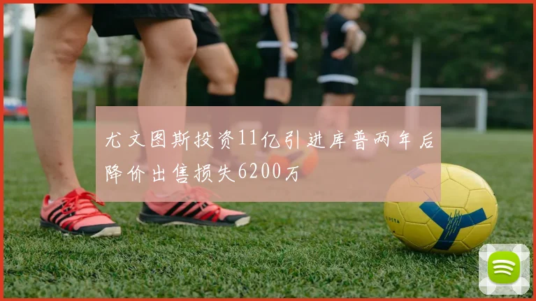 尤文图斯投资11亿引进库普两年后降价出售损失6200万