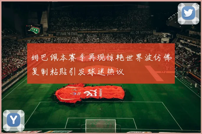 姆巴佩本赛季再现惊艳世界波仿佛复制粘贴引发球迷热议