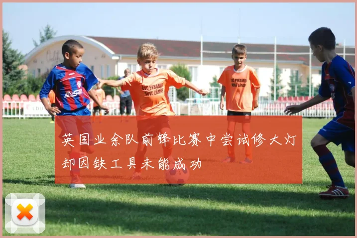 英国业余队前锋比赛中尝试修大灯却因缺工具未能成功